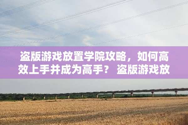 盗版游戏放置学院攻略，如何高效上手并成为高手？ 盗版游戏放置学院攻略