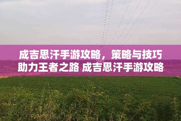 成吉思汗手游攻略，策略与技巧助力王者之路 成吉思汗手游攻略