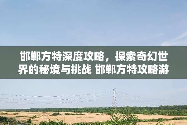 邯郸方特深度攻略，探索奇幻世界的秘境与挑战 邯郸方特攻略游戏