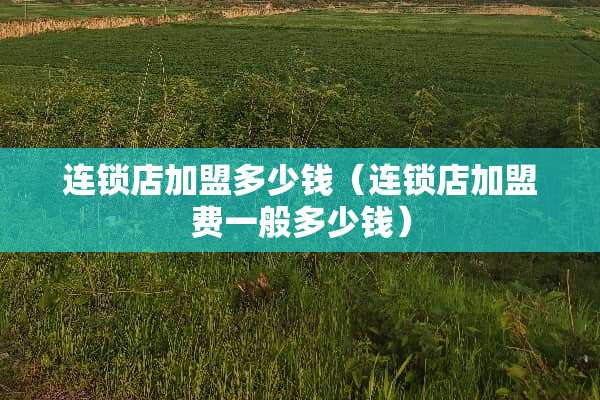 连锁店加盟多少钱(连锁店加盟费一般多少钱) 连锁店加盟多少钱(连锁店加盟费一般多少钱)