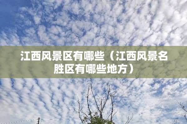 江西风景区有哪些(江西风景名胜区有哪些地方) 江西风景区有哪些(江西风景名胜区有哪些地方)