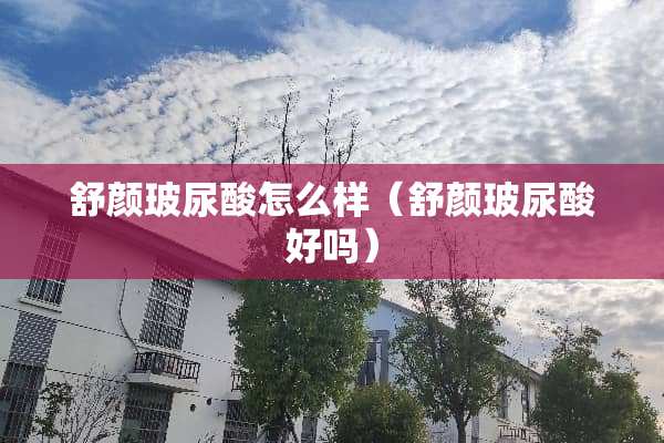 舒颜玻尿酸怎么样(舒颜玻尿酸好吗) 舒颜玻尿酸怎么样(舒颜玻尿酸好吗)