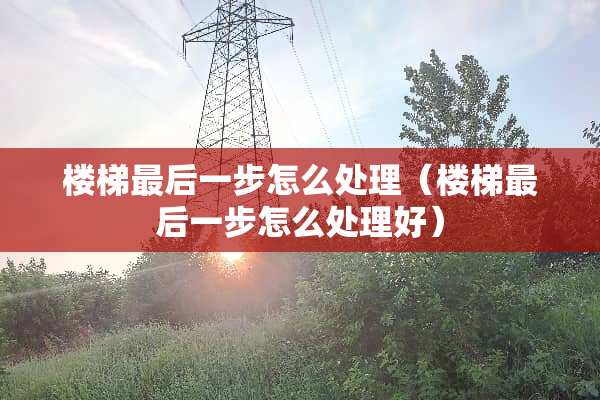 楼梯最后一步怎么处理(楼梯最后一步怎么处理好) 楼梯最后一步怎么处理(楼梯最后一步怎么处理好)