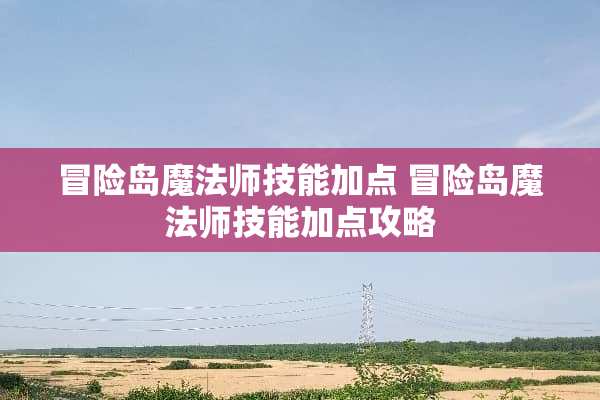 冒险岛魔法师技能加点 冒险岛魔法师技能加点攻略