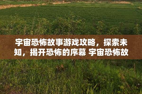 宇宙恐怖故事游戏攻略,探索未知,揭开恐怖的序幕 宇宙恐怖故事游戏攻略 宇宙恐怖故事游戏攻略,探索未知,揭开恐怖的序幕 宇宙恐怖故事游戏攻略