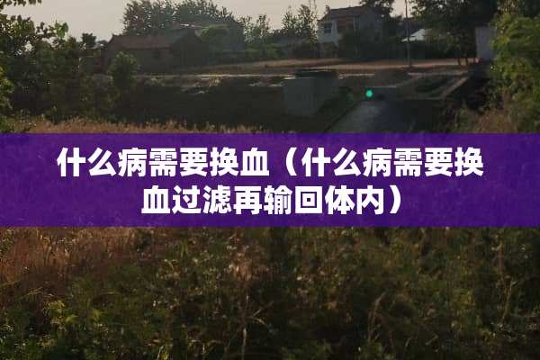 什么病需要换血(什么病需要换血过滤再输回体内) 什么病需要换血(什么病需要换血过滤再输回体内)
