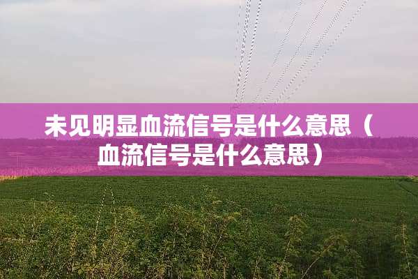 未见明显血流信号是什么意思(血流信号是什么意思) 未见明显血流信号是什么意思(血流信号是什么意思)