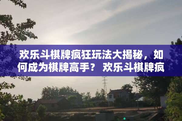 欢乐斗棋牌疯狂玩法大揭秘，如何成为棋牌高手？ 欢乐斗棋牌疯狂玩法