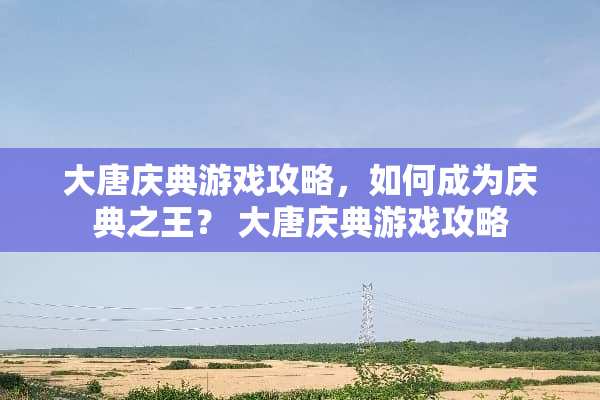 大唐庆典游戏攻略，如何成为庆典之王？ 大唐庆典游戏攻略