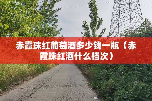 赤霞珠红葡萄酒多少钱一瓶(赤霞珠红酒什么档次) 赤霞珠红葡萄酒多少钱一瓶(赤霞珠红酒什么档次)