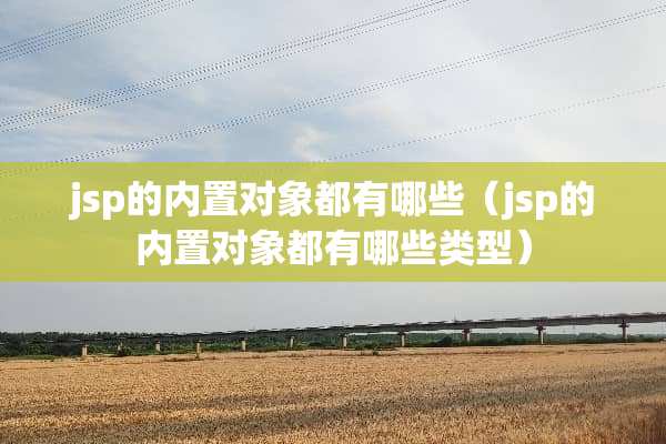 jsp的内置对象都有哪些(jsp的内置对象都有哪些类型) jsp的内置对象都有哪些(jsp的内置对象都有哪些类型)