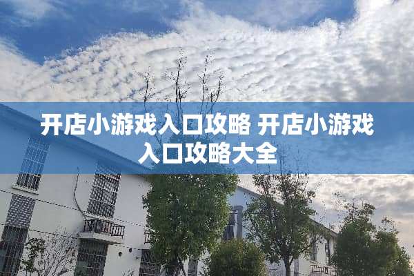 开店小游戏入口攻略 开店小游戏入口攻略大全 开店小游戏入口攻略 开店小游戏入口攻略大全