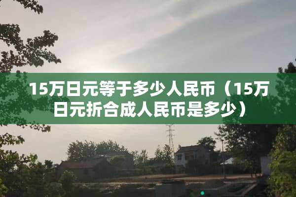 15万日元等于多少人民币（15万日元折合成人民币是多少）