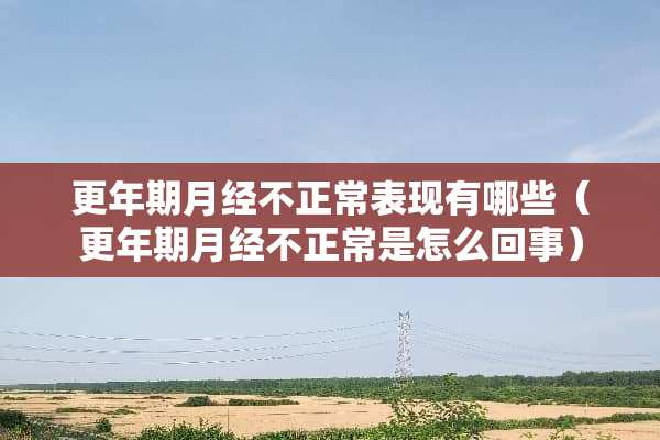 更年期月经不正常表现有哪些（更年期月经不正常是怎么回事）