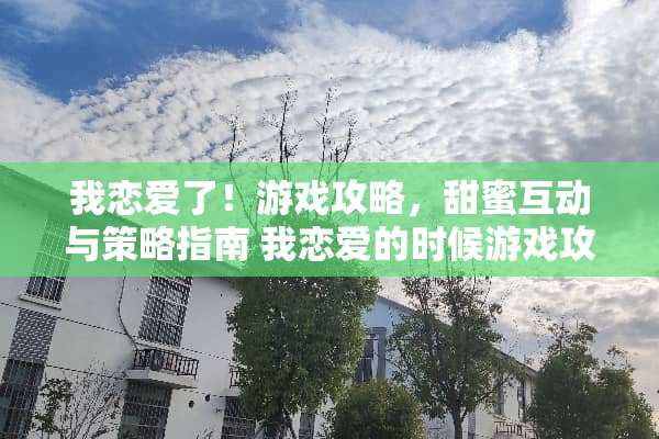 我恋爱了！游戏攻略，甜蜜互动与策略指南 我恋爱的时候游戏攻略