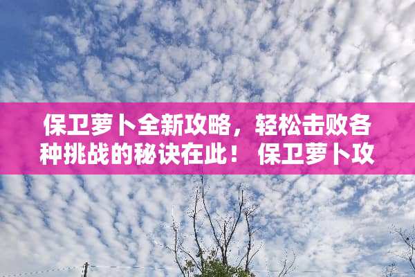 保卫萝卜全新攻略,轻松击败各种挑战的秘诀在此! 保卫萝卜攻略 保卫萝卜全新攻略,轻松击败各种挑战的秘诀在此! 保卫萝卜攻略