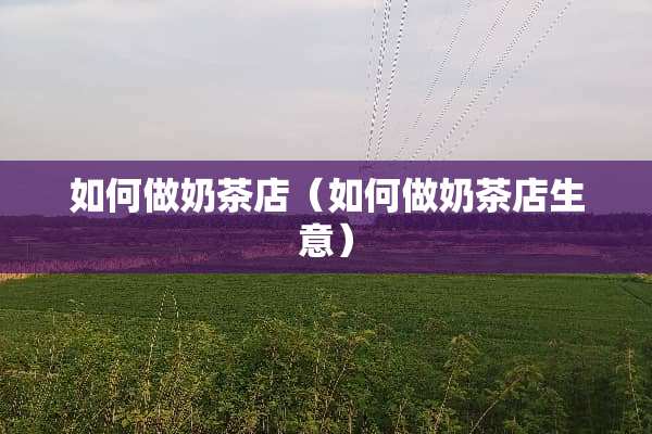 如何做奶茶店（如何做奶茶店生意）
