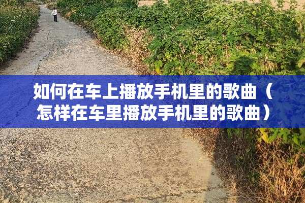 如何在车上播放手机里的歌曲（怎样在车里播放手机里的歌曲）