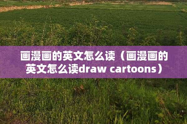 画漫画的英文怎么读（画漫画的英文怎么读draw cartoons）