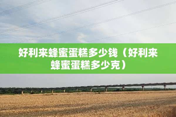好利来蜂蜜蛋糕多少钱（好利来蜂蜜蛋糕多少克）
