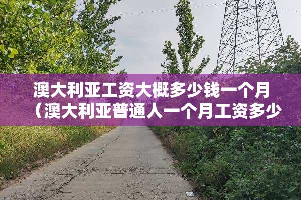 澳大利亚工资大概多少钱一个月（澳大利亚普通人一个月工资多少钱）