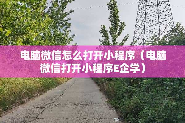 电脑微信怎么打开小程序（电脑微信打开小程序E企学）