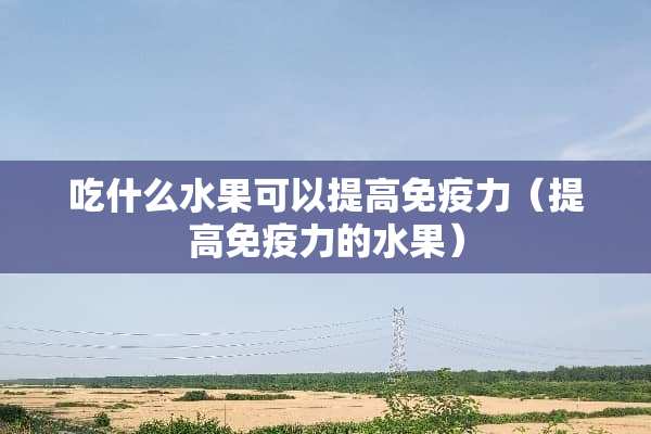 吃什么水果可以提高免疫力（提高免疫力的水果）