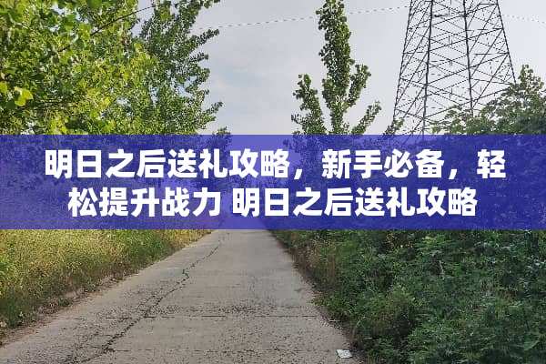 明日之后送礼攻略，新手必备，轻松提升战力 明日之后送礼攻略