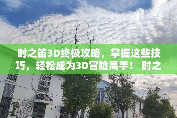 时之笛3D终极攻略，掌握这些技巧，轻松成为3D冒险高手！ 时之笛3d攻略