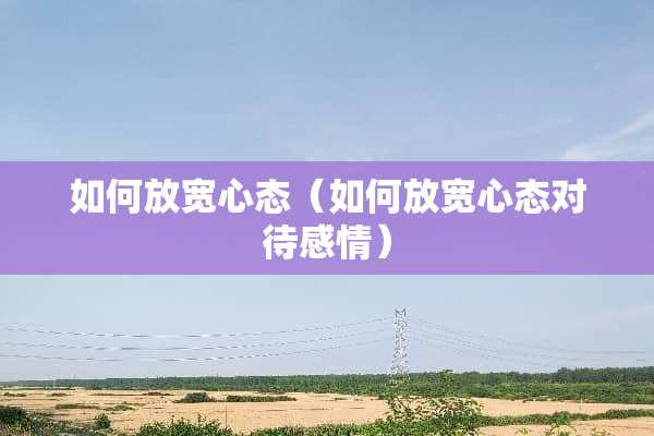 如何放宽心态（如何放宽心态对待感情）