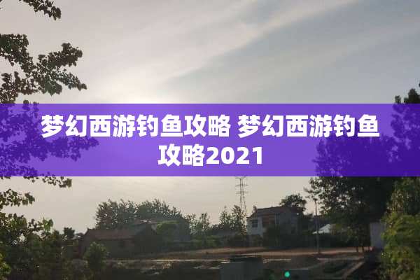 梦幻西游钓鱼攻略 梦幻西游钓鱼攻略2021