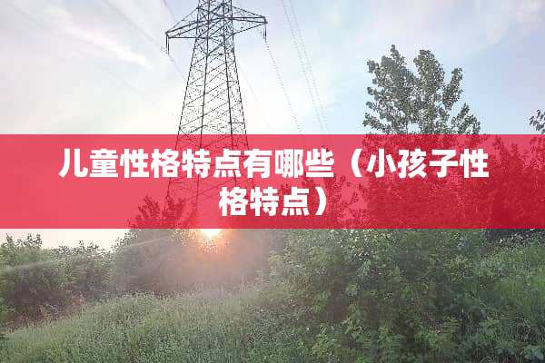 儿童性格特点有哪些（小孩子性格特点）