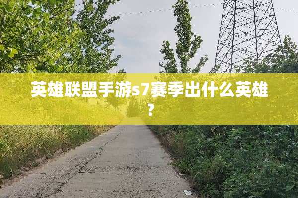 英雄联盟手游s7赛季出什么英雄？