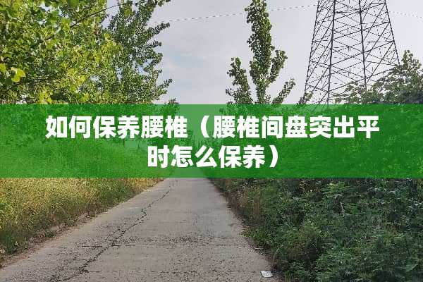 如何保养腰椎（腰椎间盘突出平时怎么保养）