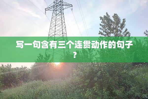写一句含有三个连贯动作的句子？