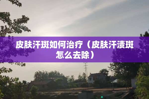 皮肤汗斑如何治疗（皮肤汗渍斑怎么去除）