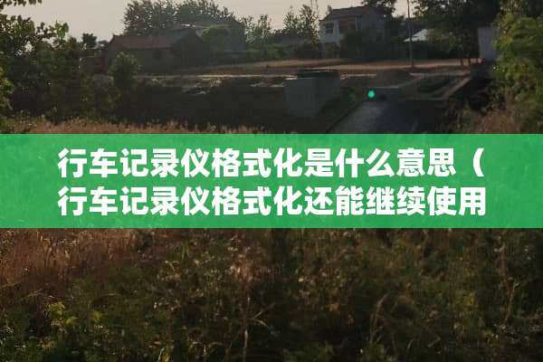 行车记录仪格式化是什么意思（行车记录仪格式化还能继续使用吗）
