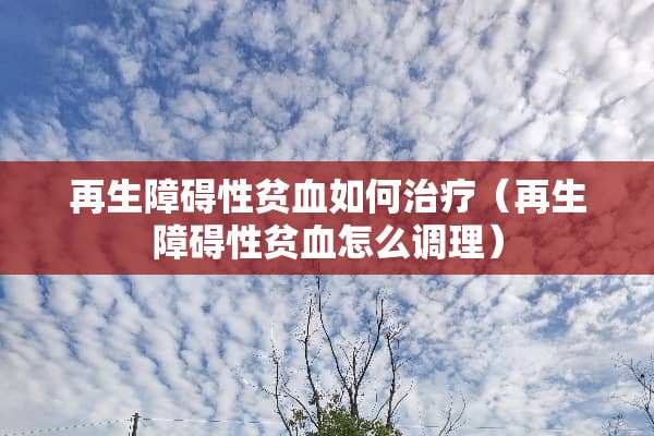 再生障碍性贫血如何治疗（再生障碍性贫血怎么调理）