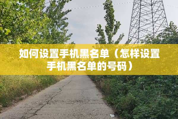 如何设置手机黑名单（怎样设置手机黑名单的号码）