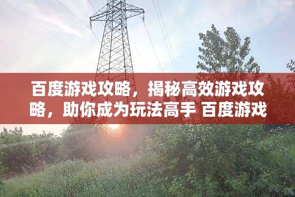 百度游戏攻略,揭秘高效游戏攻略,助你成为玩法高手 百度游戏攻略 百度游戏攻略,揭秘高效游戏攻略,助你成为玩法高手 百度游戏攻略