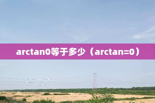 arctan0等于多少（arctan=0）