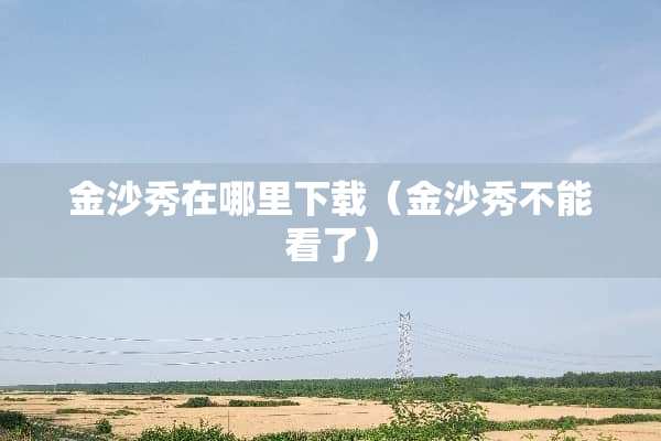 金沙秀在哪里下载（金沙秀不能看了）