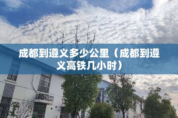 成都到遵义多少公里（成都到遵义高铁几小时）