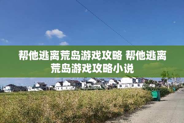帮他逃离荒岛游戏攻略 帮他逃离荒岛游戏攻略小说 帮他逃离荒岛游戏攻略 帮他逃离荒岛游戏攻略小说