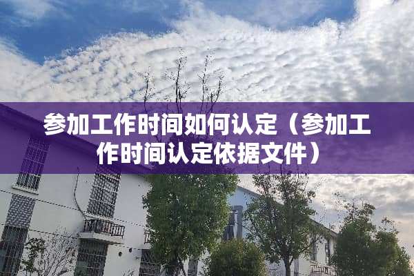 参加工作时间如何认定（参加工作时间认定依据文件）
