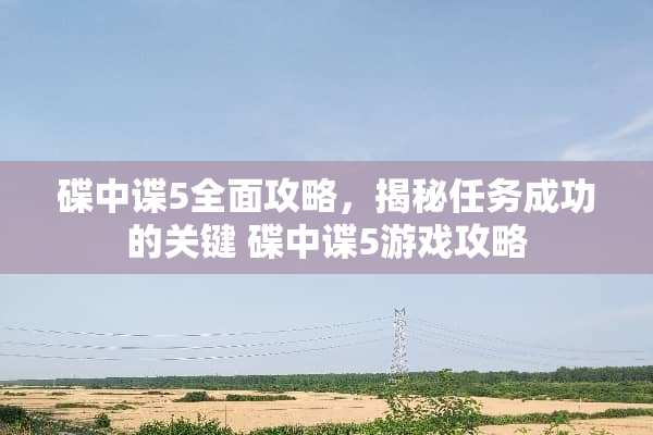 碟中谍5全面攻略，揭秘任务成功的关键 碟中谍5游戏攻略