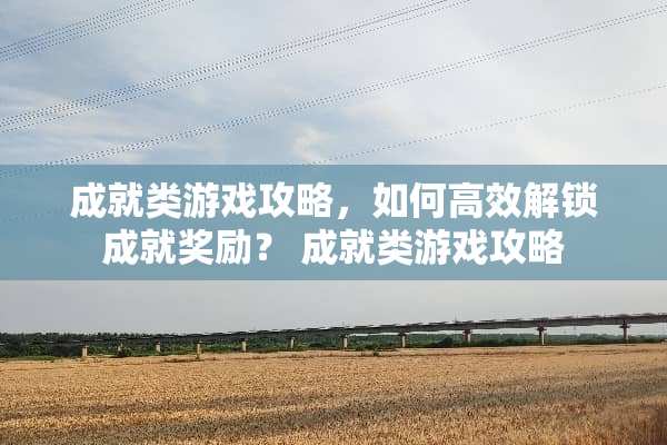 成就类游戏攻略，如何高效解锁成就奖励？ 成就类游戏攻略