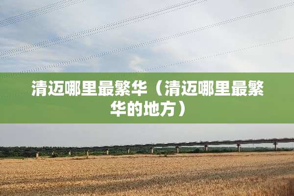 清迈哪里最繁华（清迈哪里最繁华的地方）