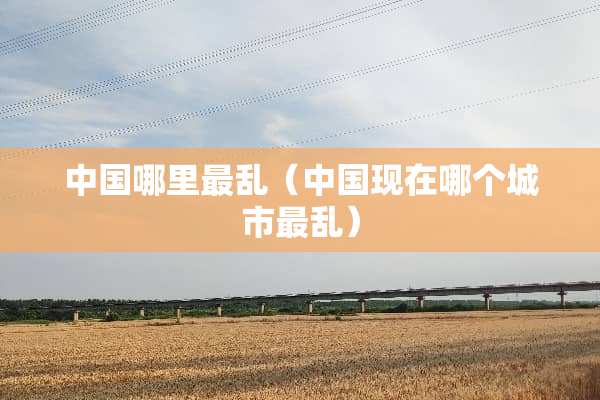 中国哪里最乱（中国现在哪个城市最乱）