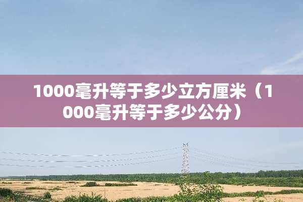 1000毫升等于多少立方厘米（1000毫升等于多少公分）